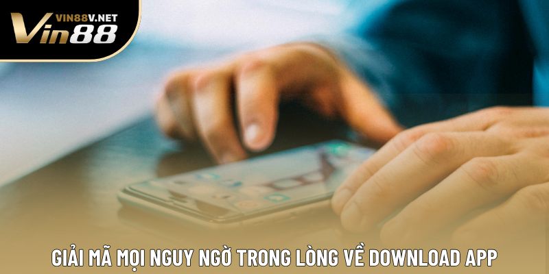 Giải mã mọi nguy ngờ trong lòng về download app Giải mã mọi nguy ngờ trong lòng về download app